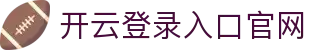 开云登录入口官网 - Kaiyun中国区访问入口 - 腾讯